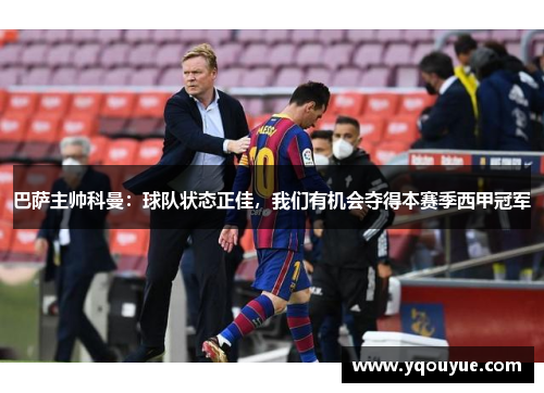 巴萨主帅科曼：球队状态正佳，我们有机会夺得本赛季西甲冠军