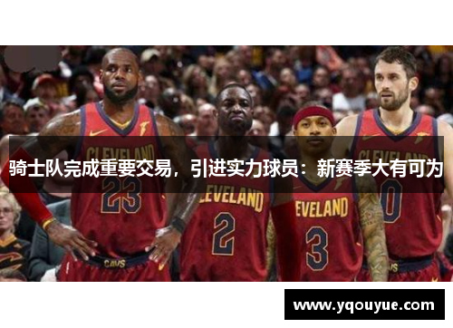 骑士队完成重要交易，引进实力球员：新赛季大有可为
