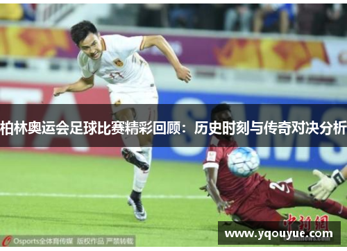 柏林奥运会足球比赛精彩回顾：历史时刻与传奇对决分析