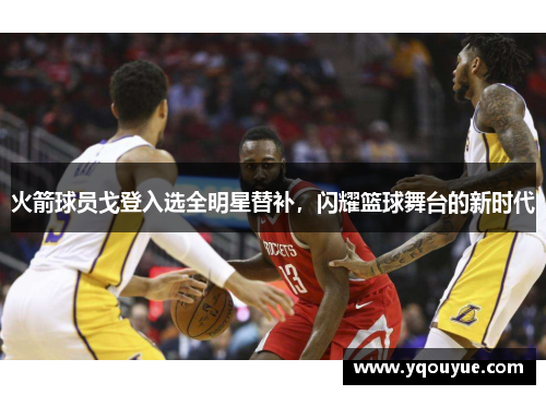 火箭球员戈登入选全明星替补，闪耀篮球舞台的新时代