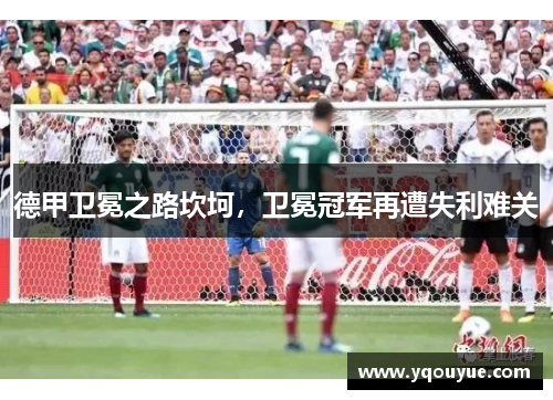 德甲卫冕之路坎坷，卫冕冠军再遭失利难关