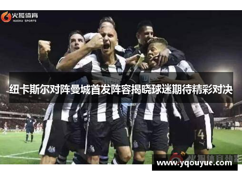 纽卡斯尔对阵曼城首发阵容揭晓球迷期待精彩对决