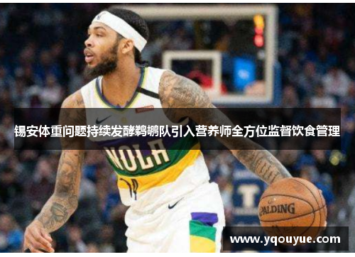 锡安体重问题持续发酵鹈鹕队引入营养师全方位监督饮食管理