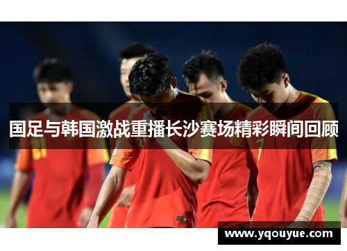 国足与韩国激战重播长沙赛场精彩瞬间回顾