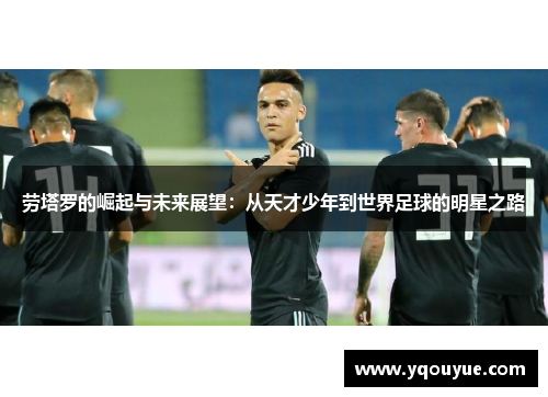 劳塔罗的崛起与未来展望：从天才少年到世界足球的明星之路